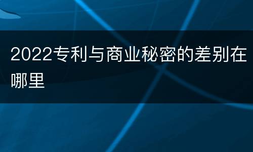 2022专利与商业秘密的差别在哪里