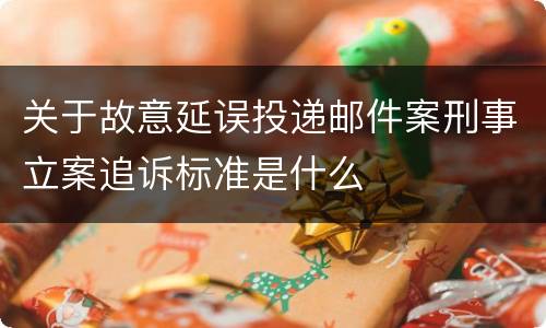 关于故意延误投递邮件案刑事立案追诉标准是什么