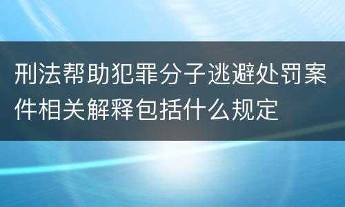 刑法帮助犯罪分子逃避处罚案件相关解释包括什么规定