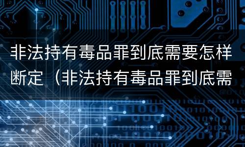 非法持有毒品罪到底需要怎样断定（非法持有毒品罪到底需要怎样断定罪名）