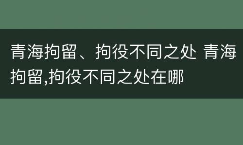 青海拘留、拘役不同之处 青海拘留,拘役不同之处在哪