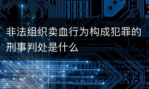 非法组织卖血行为构成犯罪的刑事判处是什么