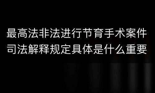 最高法非法进行节育手术案件司法解释规定具体是什么重要内容