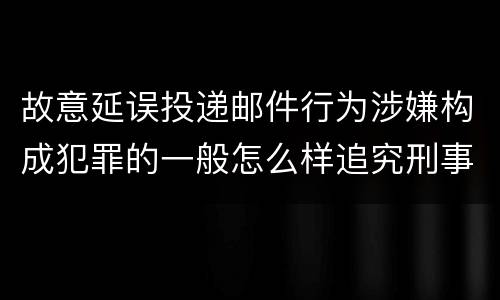 故意延误投递邮件行为涉嫌构成犯罪的一般怎么样追究刑事责任
