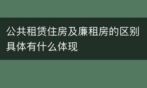 公共租赁住房及廉租房的区别具体有什么体现