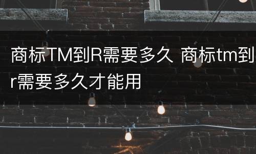 商标TM到R需要多久 商标tm到r需要多久才能用
