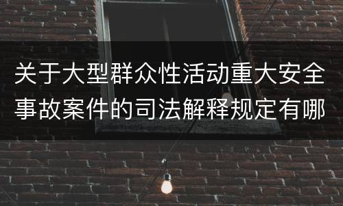 关于大型群众性活动重大安全事故案件的司法解释规定有哪些主要内容
