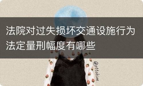 法院对过失损坏交通设施行为法定量刑幅度有哪些