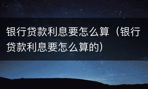 银行贷款利息要怎么算（银行贷款利息要怎么算的）