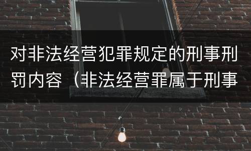 对非法经营犯罪规定的刑事刑罚内容（非法经营罪属于刑事犯罪）