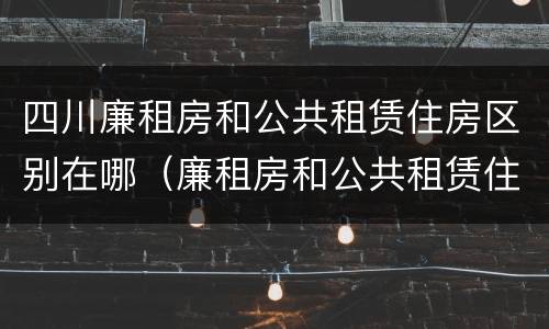四川廉租房和公共租赁住房区别在哪（廉租房和公共租赁住房有什么区别）
