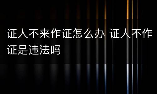 证人不来作证怎么办 证人不作证是违法吗