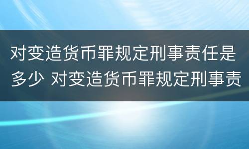 对变造货币罪规定刑事责任是多少 对变造货币罪规定刑事责任是多少条