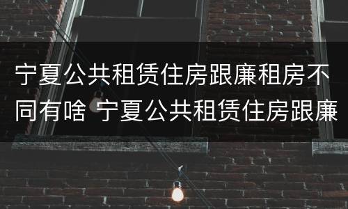 宁夏公共租赁住房跟廉租房不同有啥 宁夏公共租赁住房跟廉租房不同有啥区别