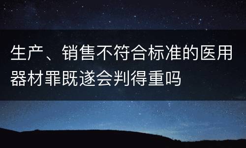 生产、销售不符合标准的医用器材罪既遂会判得重吗