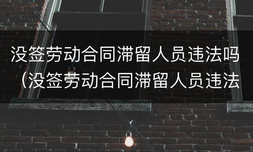 没签劳动合同滞留人员违法吗（没签劳动合同滞留人员违法吗怎么办）