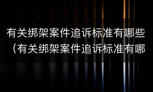 有关绑架案件追诉标准有哪些（有关绑架案件追诉标准有哪些规定）