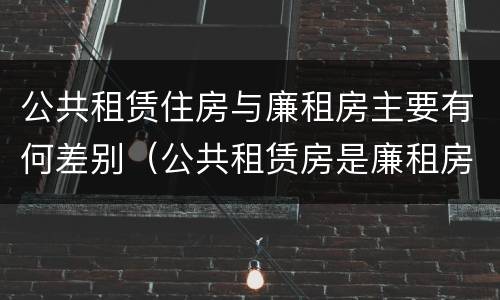 公共租赁住房与廉租房主要有何差别（公共租赁房是廉租房吗）
