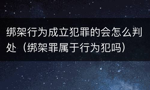 绑架行为成立犯罪的会怎么判处（绑架罪属于行为犯吗）