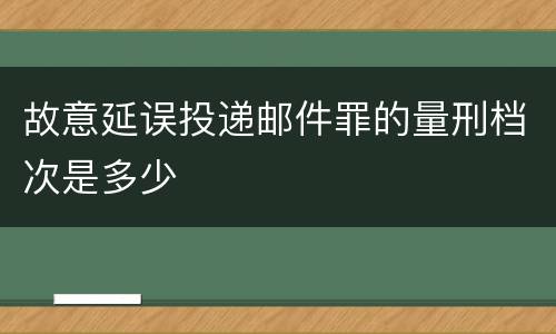 故意延误投递邮件罪的量刑档次是多少