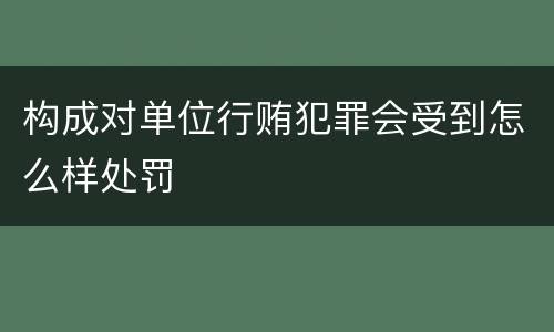 构成对单位行贿犯罪会受到怎么样处罚