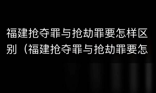 福建抢夺罪与抢劫罪要怎样区别（福建抢夺罪与抢劫罪要怎样区别认定）