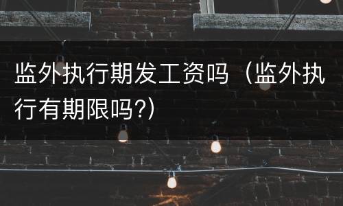 监外执行期发工资吗（监外执行有期限吗?）