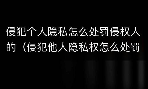 侵犯个人隐私怎么处罚侵权人的（侵犯他人隐私权怎么处罚）