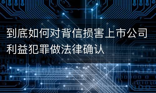 到底如何对背信损害上市公司利益犯罪做法律确认