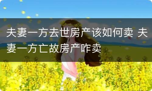 夫妻一方去世房产该如何卖 夫妻一方亡故房产咋卖