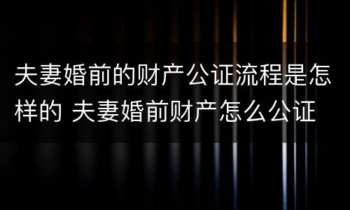 夫妻婚前的财产公证流程是怎样的 夫妻婚前财产怎么公证