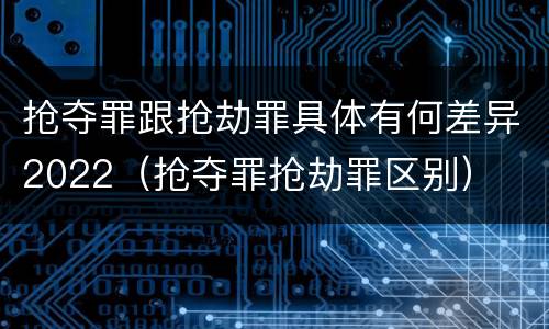 抢夺罪跟抢劫罪具体有何差异2022（抢夺罪抢劫罪区别）