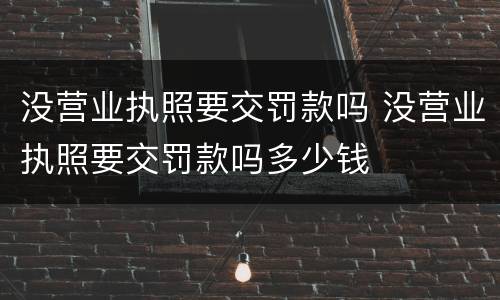 没营业执照要交罚款吗 没营业执照要交罚款吗多少钱