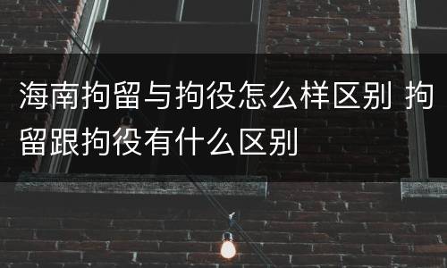 海南拘留与拘役怎么样区别 拘留跟拘役有什么区别
