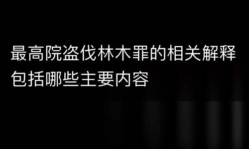 最高院盗伐林木罪的相关解释包括哪些主要内容