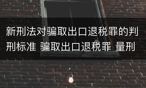 新刑法对骗取出口退税罪的判刑标准 骗取出口退税罪 量刑标准
