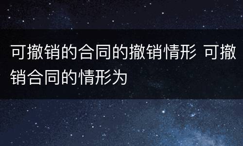 可撤销的合同的撤销情形 可撤销合同的情形为