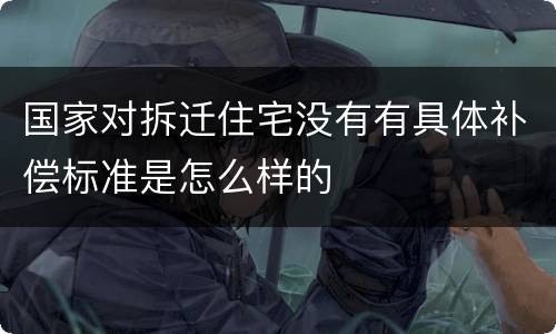 国家对拆迁住宅没有有具体补偿标准是怎么样的
