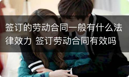 签订的劳动合同一般有什么法律效力 签订劳动合同有效吗