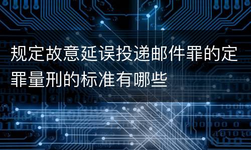 规定故意延误投递邮件罪的定罪量刑的标准有哪些