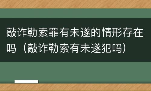 敲诈勒索罪有未遂的情形存在吗（敲诈勒索有未遂犯吗）