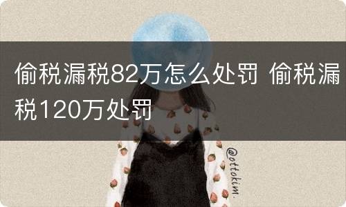 偷税漏税82万怎么处罚 偷税漏税120万处罚