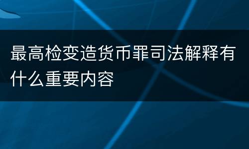最高检变造货币罪司法解释有什么重要内容