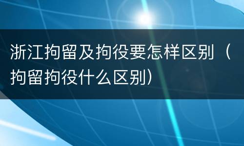 浙江拘留及拘役要怎样区别（拘留拘役什么区别）