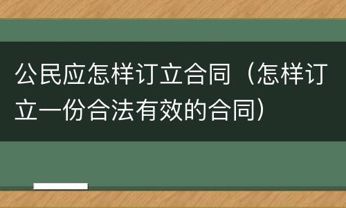 公民应怎样订立合同（怎样订立一份合法有效的合同）