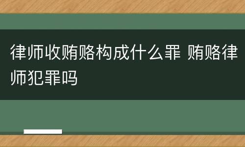 律师收贿赂构成什么罪 贿赂律师犯罪吗