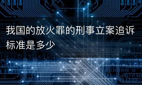 我国的放火罪的刑事立案追诉标准是多少