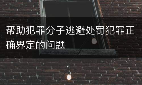 帮助犯罪分子逃避处罚犯罪正确界定的问题