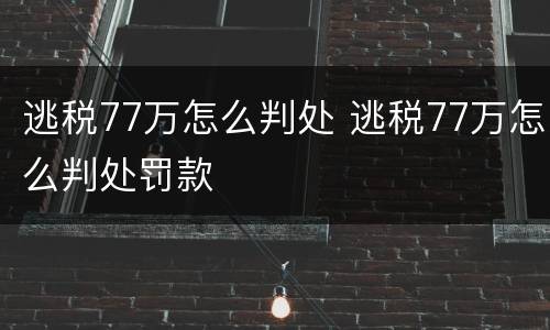 逃税77万怎么判处 逃税77万怎么判处罚款