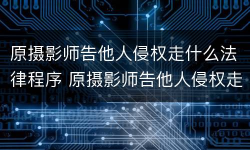 原摄影师告他人侵权走什么法律程序 原摄影师告他人侵权走什么法律程序处理